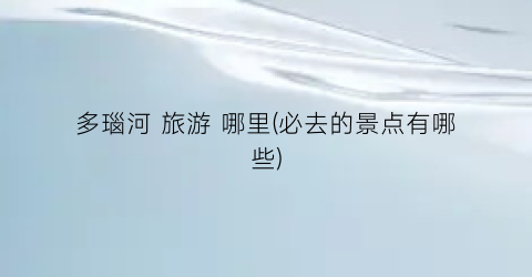 多瑙河 旅游 哪里(必去的景点有哪些)